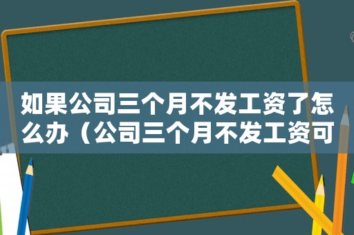 如果公司三個月不發(fā)工資了怎么辦（公司三個月不發(fā)工資可以立即走人嗎）