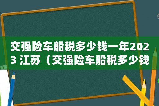 交強(qiáng)險車船稅多少錢一年2023 江蘇（交強(qiáng)險車船稅多少錢一年2023）