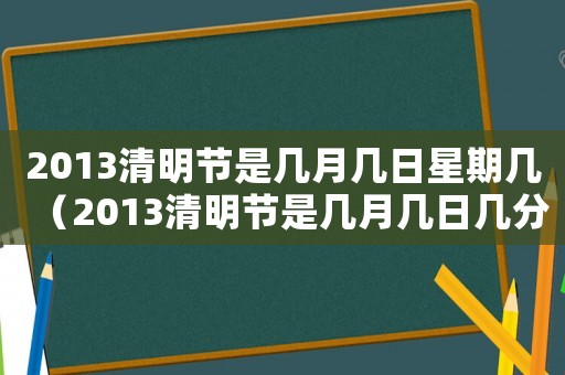 2013清明節(jié)是幾月幾日星期幾（2013清明節(jié)是幾月幾日幾分幾秒）