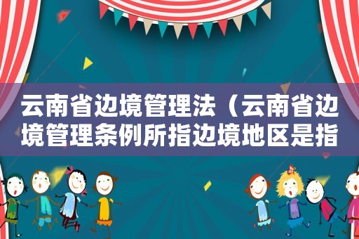 云南省邊境管理法（云南省邊境管理?xiàng)l例所指邊境地區(qū)是指）