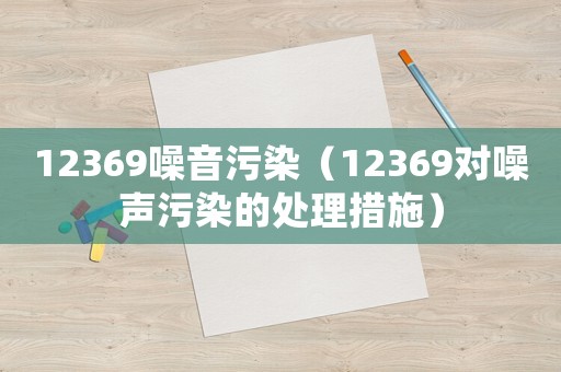 12369噪音污染（12369對(duì)噪聲污染的處理措施）