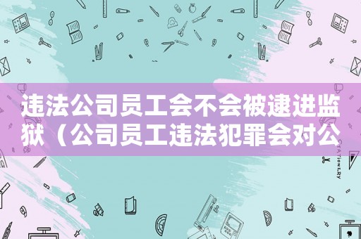 違法公司員工會(huì)不會(huì)被逮進(jìn)監(jiān)獄（公司員工違法犯罪會(huì)對(duì)公司有影響嗎）