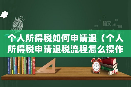 個(gè)人所得稅如何申請(qǐng)退（個(gè)人所得稅申請(qǐng)退稅流程怎么操作）