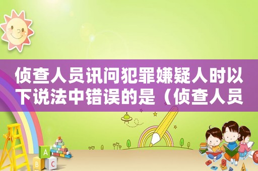偵查人員訊問犯罪嫌疑人時以下說法中錯誤的是（偵查人員訊問犯罪嫌疑人時應(yīng)當(dāng)告知）