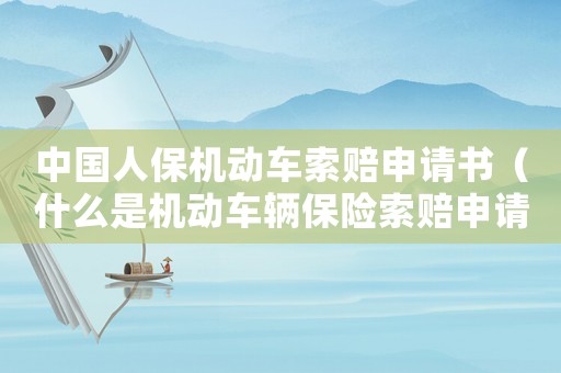 中國(guó)人保機(jī)動(dòng)車索賠申請(qǐng)書（什么是機(jī)動(dòng)車輛保險(xiǎn)索賠申請(qǐng)書呢）