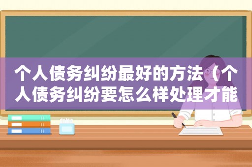 個人債務(wù)糾紛最好的方法（個人債務(wù)糾紛要怎么樣處理才能解決）