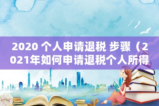 2020 個(gè)人申請(qǐng)退稅 步驟（2021年如何申請(qǐng)退稅個(gè)人所得稅）