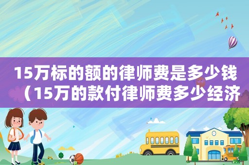 15萬標的額的律師費是多少錢（15萬的款付律師費多少經(jīng)濟糾紛）