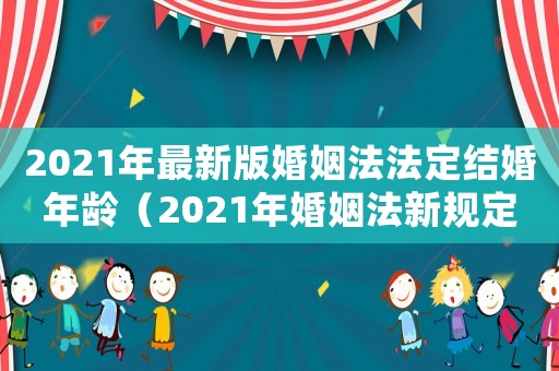 2021年最新版婚姻法法定結(jié)婚年齡（2021年婚姻法新規(guī)定結(jié)婚年齡）