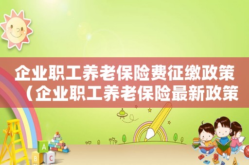 企業(yè)職工養(yǎng)老保險(xiǎn)費(fèi)征繳政策（企業(yè)職工養(yǎng)老保險(xiǎn)最新政策有哪些內(nèi)容）