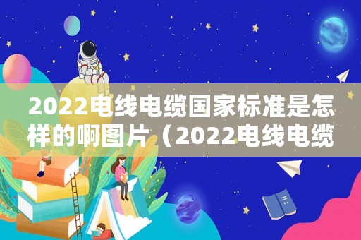2022電線電纜國(guó)家標(biāo)準(zhǔn)是怎樣的啊圖片（2022電線電纜國(guó)家標(biāo)準(zhǔn)是怎樣的啊）