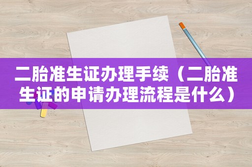 二胎準(zhǔn)生證辦理手續(xù)（二胎準(zhǔn)生證的申請辦理流程是什么）