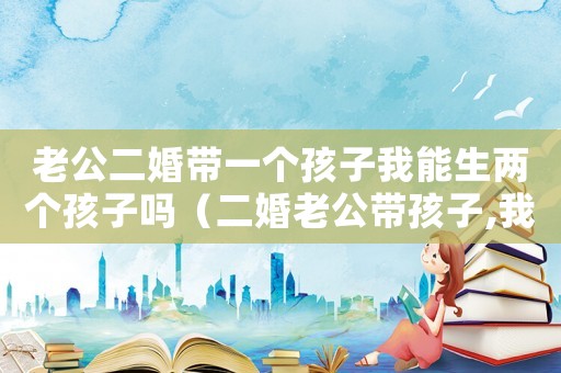 老公二婚帶一個(gè)孩子我能生兩個(gè)孩子嗎（二婚老公帶孩子,我總有離婚的想法）