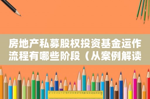 房地產(chǎn)私募股權(quán)投資基金運(yùn)作流程有哪些階段（從案例解讀房地產(chǎn)私募基金的投資與運(yùn)作）