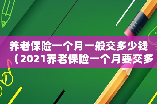 養(yǎng)老保險一個月一般交多少錢（2021養(yǎng)老保險一個月要交多少錢）