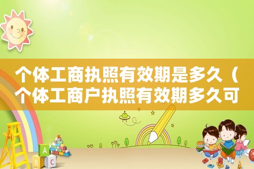 個(gè)體工商執(zhí)照有效期是多久（個(gè)體工商戶執(zhí)照有效期多久可以注銷）