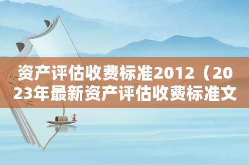 資產(chǎn)評估收費(fèi)標(biāo)準(zhǔn)2012（2023年最新資產(chǎn)評估收費(fèi)標(biāo)準(zhǔn)文件）