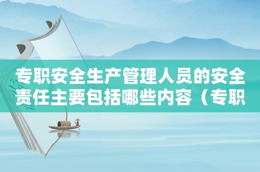 專(zhuān)職安全生產(chǎn)管理人員的安全責(zé)任主要包括哪些內(nèi)容（專(zhuān)職安全生產(chǎn)管理人員職責(zé)有哪些）
