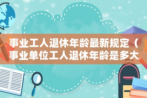 事業(yè)工人退休年齡最新規(guī)定（事業(yè)單位工人退休年齡是多大歲數(shù)）