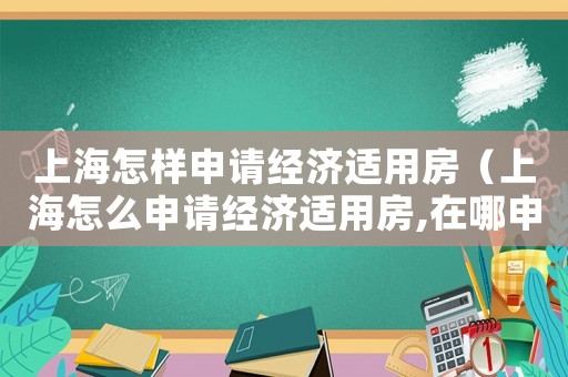 上海怎樣申請經(jīng)濟(jì)適用房（上海怎么申請經(jīng)濟(jì)適用房,在哪申請）