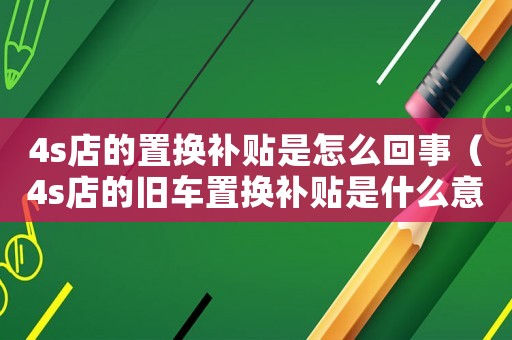 4s店的置換補(bǔ)貼是怎么回事（4s店的舊車置換補(bǔ)貼是什么意思）
