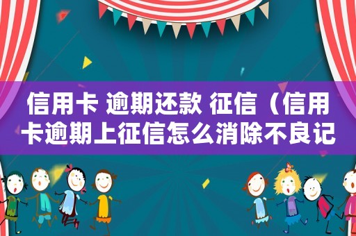 信用卡 逾期還款 征信（信用卡逾期上征信怎么消除不良記錄）