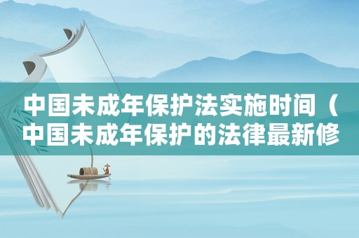 中國(guó)未成年保護(hù)法實(shí)施時(shí)間（中國(guó)未成年保護(hù)的法律最新修訂時(shí)間）