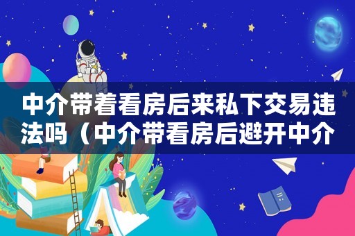中介帶著看房后來(lái)私下交易違法嗎（中介帶看房后避開(kāi)中介成交違法嗎）