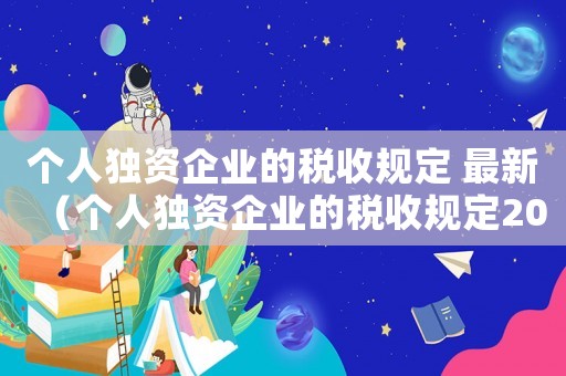 個(gè)人獨(dú)資企業(yè)的稅收規(guī)定 最新（個(gè)人獨(dú)資企業(yè)的稅收規(guī)定2023）