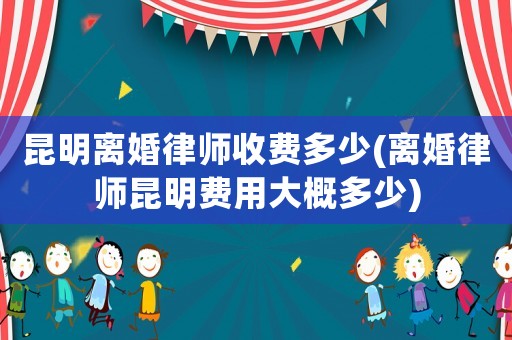 昆明離婚律師收費(fèi)多少(離婚律師昆明費(fèi)用大概多少)