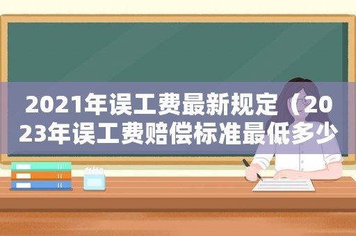 2021年誤工費(fèi)最新規(guī)定（2023年誤工費(fèi)賠償標(biāo)準(zhǔn)最低多少）