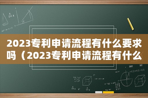 2023專(zhuān)利申請(qǐng)流程有什么要求嗎（2023專(zhuān)利申請(qǐng)流程有什么要求）