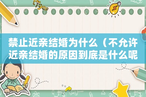 禁止近親結(jié)婚為什么（不允許近親結(jié)婚的原因到底是什么呢）