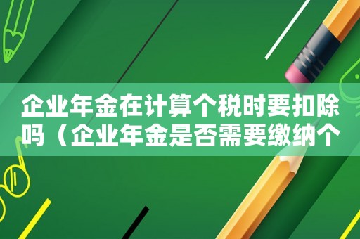 企業(yè)年金在計算個稅時要扣除嗎（企業(yè)年金是否需要繳納個人所得稅稅率）