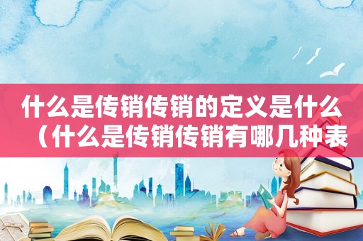 什么是傳銷傳銷的定義是什么（什么是傳銷傳銷有哪幾種表現(xiàn)形式）