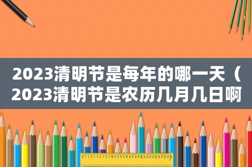 2023清明節(jié)是每年的哪一天（2023清明節(jié)是農(nóng)歷幾月幾日啊）