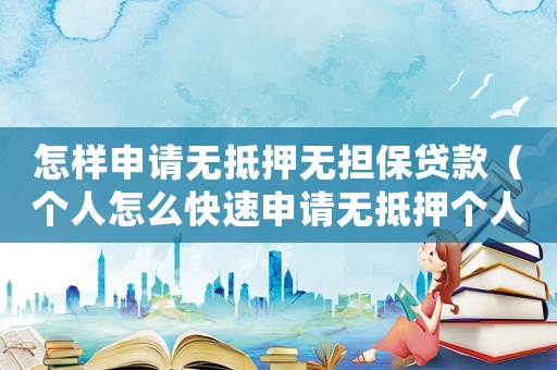 怎樣申請無抵押無擔保貸款（個人怎么快速申請無抵押個人貸款業(yè)務）
