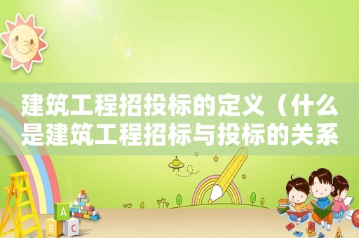 建筑工程招投標的定義（什么是建筑工程招標與投標的關(guān)系）