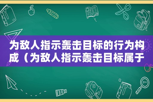 為敵人指示轟擊目標(biāo)的行為構(gòu)成（為敵人指示轟擊目標(biāo)屬于什么罪名）
