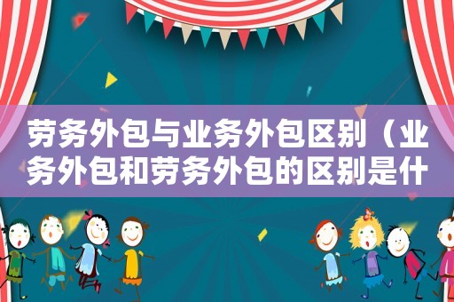 勞務(wù)外包與業(yè)務(wù)外包區(qū)別（業(yè)務(wù)外包和勞務(wù)外包的區(qū)別是什么意思）