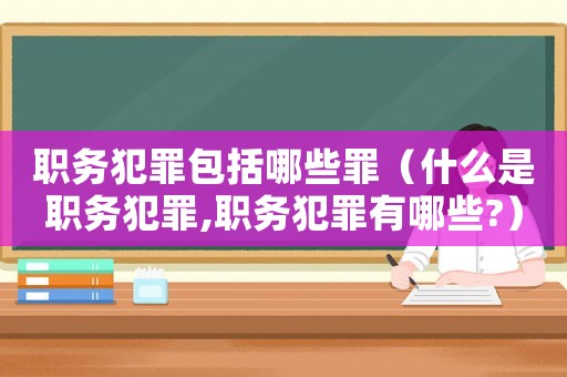 職務(wù)犯罪包括哪些罪（什么是職務(wù)犯罪,職務(wù)犯罪有哪些?）