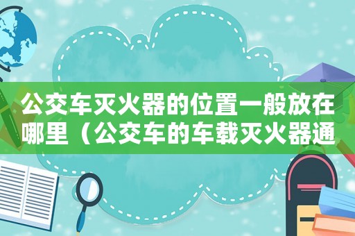 公交車滅火器的位置一般放在哪里（公交車的車載滅火器通常放置在哪里）