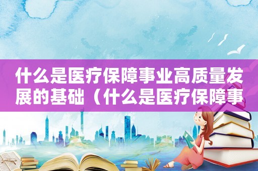 什么是醫(yī)療保障事業(yè)高質(zhì)量發(fā)展的基礎（什么是醫(yī)療保障事業(yè)高質(zhì)量發(fā)展的基礎）