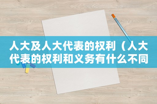 人大及人大代表的權(quán)利（人大代表的權(quán)利和義務(wù)有什么不同）