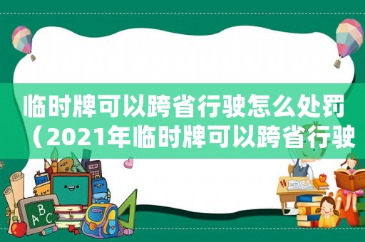 臨時牌可以跨省行駛怎么處罰（2021年臨時牌可以跨省行駛嗎）