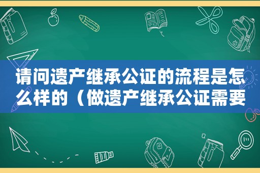 請問遺產(chǎn)繼承公證的流程是怎么樣的（做遺產(chǎn)繼承公證需要什么材料和手續(xù)）