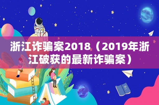 浙江詐騙案2018（2019年浙江破獲的最新詐騙案）