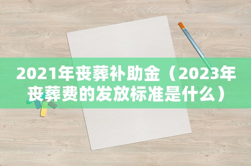 2021年喪葬補(bǔ)助金（2023年喪葬費(fèi)的發(fā)放標(biāo)準(zhǔn)是什么）