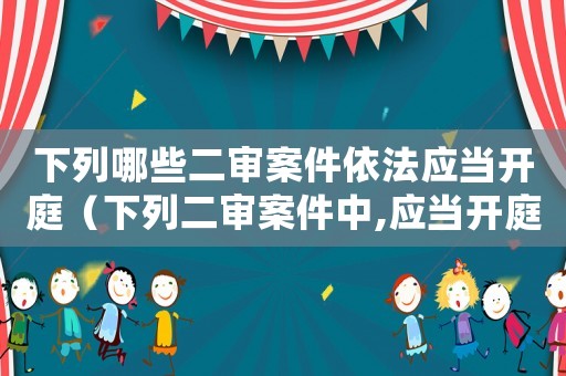 下列哪些二審案件依法應(yīng)當(dāng)開(kāi)庭（下列二審案件中,應(yīng)當(dāng)開(kāi)庭審判的是）