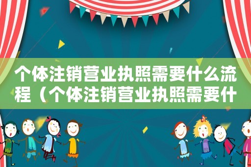 個體注銷營業(yè)執(zhí)照需要什么流程（個體注銷營業(yè)執(zhí)照需要什么手續(xù)材料）
